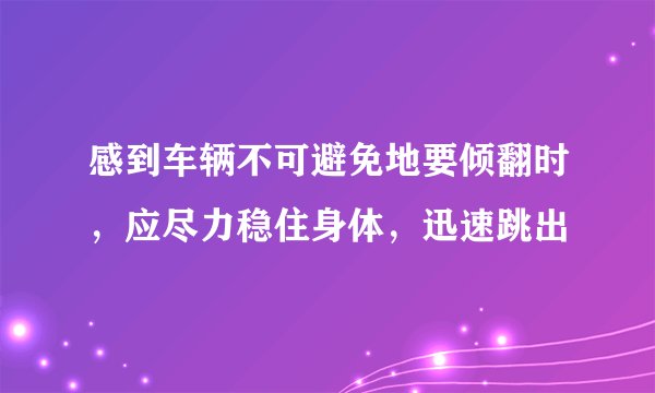 感到车辆不可避免地要倾翻时，应尽力稳住身体，迅速跳出