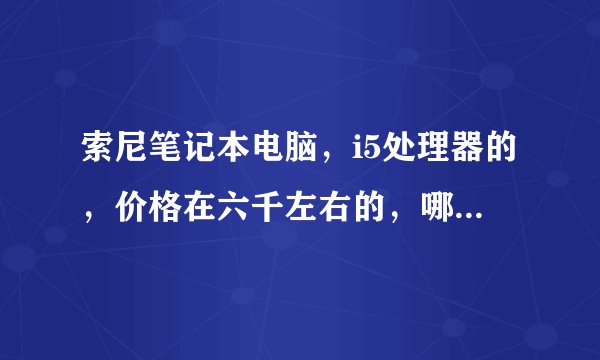 索尼笔记本电脑，i5处理器的，价格在六千左右的，哪个比较好点？