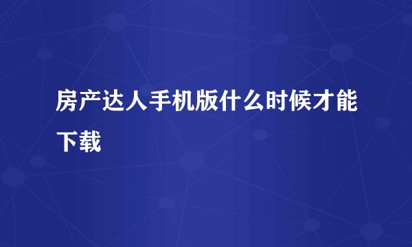 房产达人手机版什么时候才能下载
