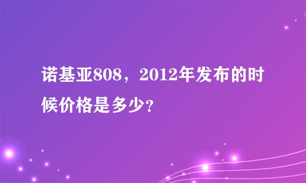 诺基亚808，2012年发布的时候价格是多少？