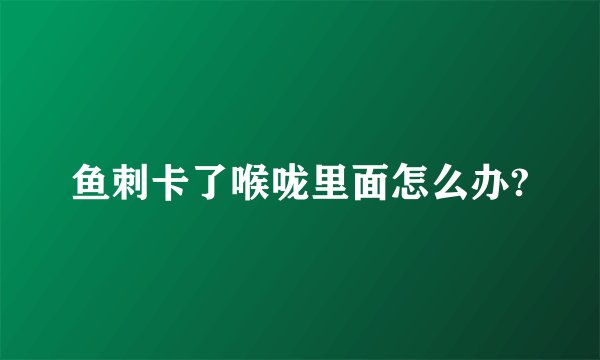 鱼刺卡了喉咙里面怎么办?