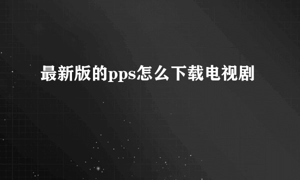 最新版的pps怎么下载电视剧