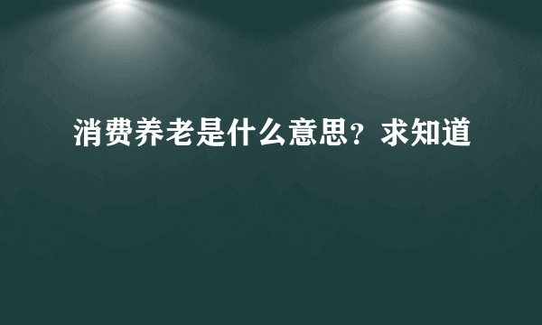 消费养老是什么意思？求知道