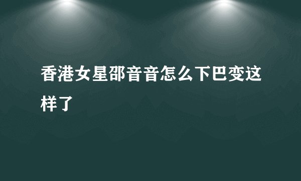 香港女星邵音音怎么下巴变这样了