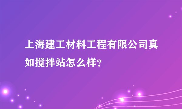 上海建工材料工程有限公司真如搅拌站怎么样？