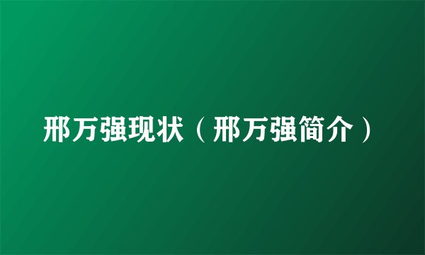 邢万强现状(邢万强简介)