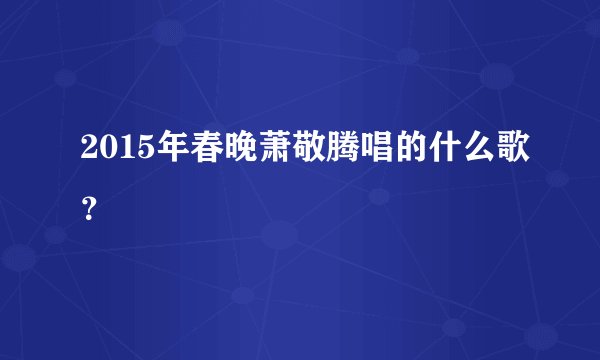 2015年春晚萧敬腾唱的什么歌？