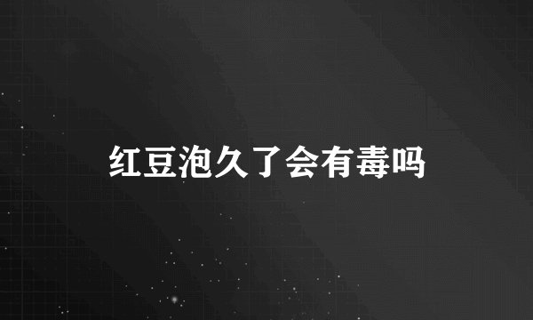 红豆泡久了会有毒吗