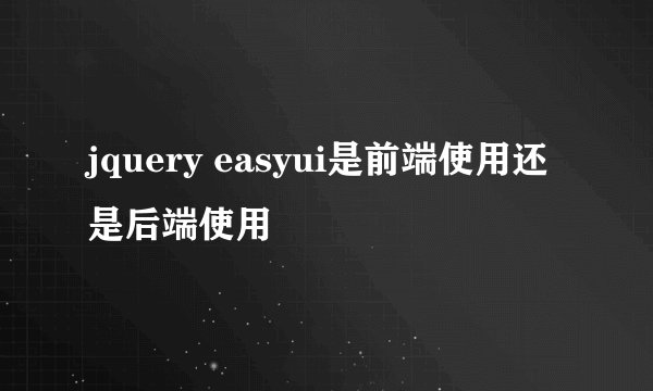 jquery easyui是前端使用还是后端使用