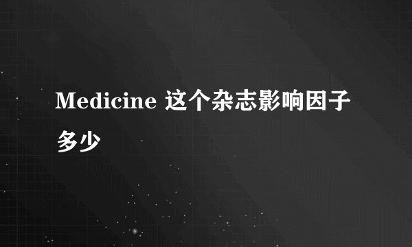 Medicine 这个杂志影响因子多少