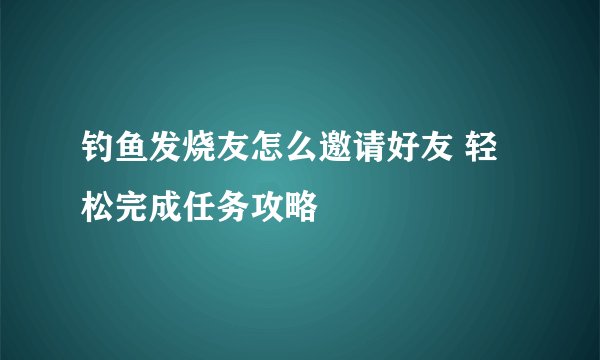 钓鱼发烧友怎么邀请好友 轻松完成任务攻略