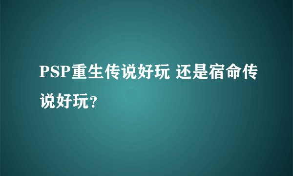 PSP重生传说好玩 还是宿命传说好玩？