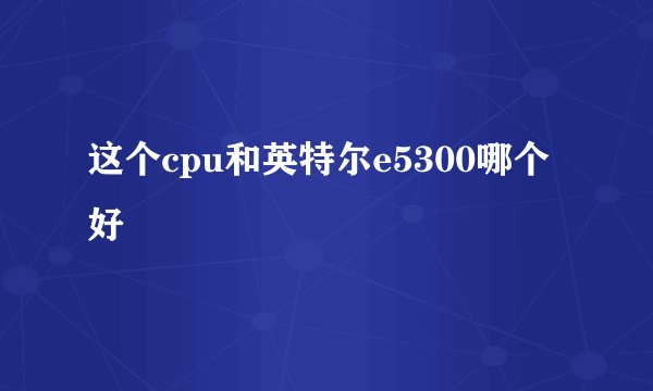 这个cpu和英特尔e5300哪个好
