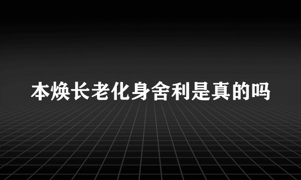 本焕长老化身舍利是真的吗
