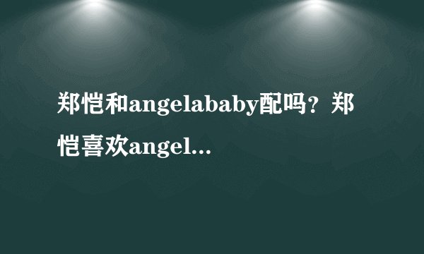 郑恺和angelababy配吗？郑恺喜欢angelababy吗？