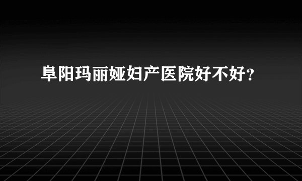 阜阳玛丽娅妇产医院好不好？