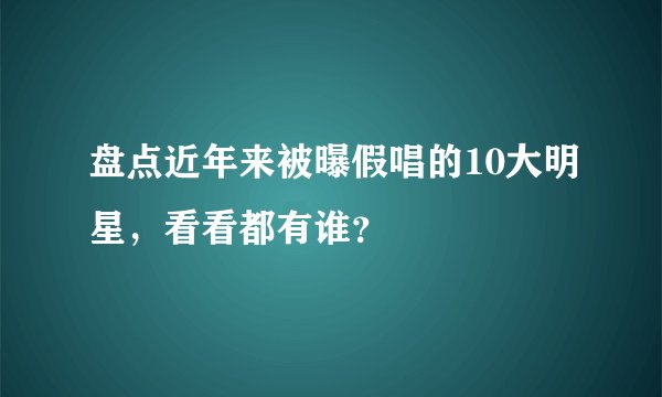 盘点近年来被曝假唱的10大明星,看看都有谁?