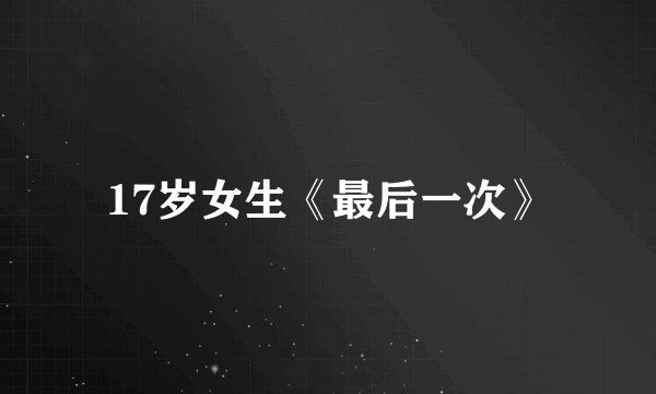 17岁女生《最后一次》