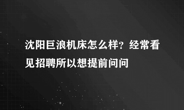 沈阳巨浪机床怎么样?经常看见招聘所以想提前问问