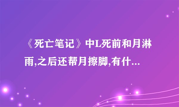《死亡笔记》中L死前和月淋雨,之后还帮月擦脚,有什么含义？
