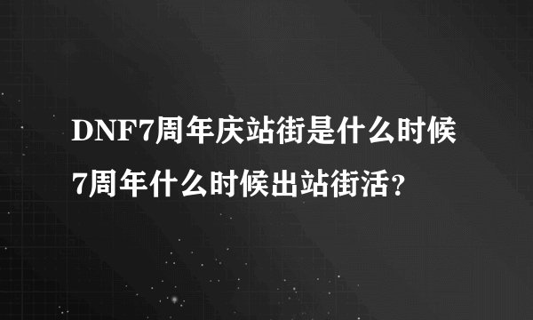 DNF7周年庆站街是什么时候7周年什么时候出站街活?