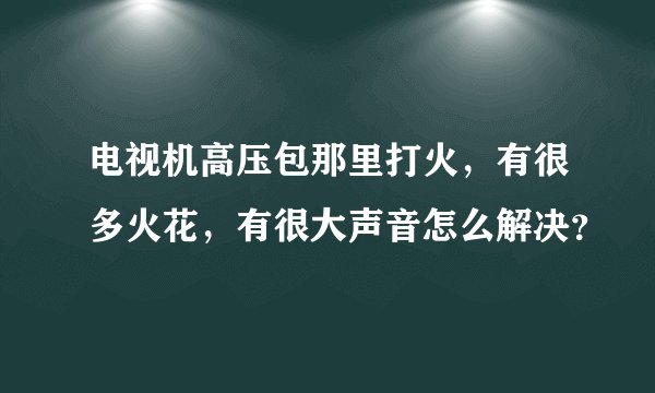 电视机高压包那里打火,有很多火花,有很大声音怎么解决?