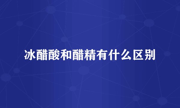冰醋酸和醋精有什么区别