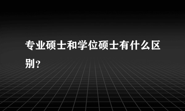 专业硕士和学位硕士有什么区别？