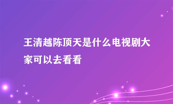 王清越陈顶天是什么电视剧大家可以去看看