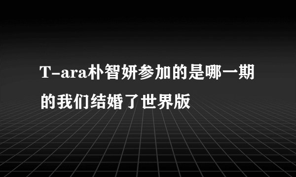 T-ara朴智妍参加的是哪一期的我们结婚了世界版