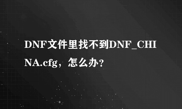 DNF文件里找不到DNF_CHINA.cfg,怎么办?