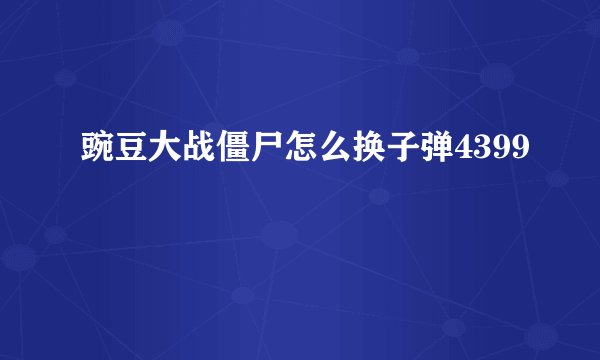 豌豆大战僵尸怎么换子弹4399