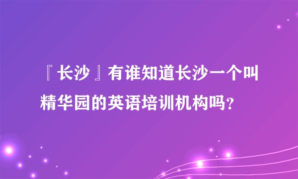 『长沙』有谁知道长沙一个叫精华园的英语培训机构吗?