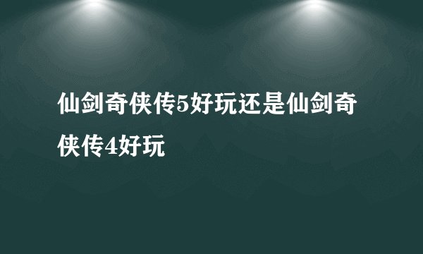仙剑奇侠传5好玩还是仙剑奇侠传4好玩