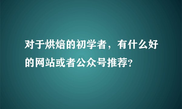 对于烘焙的初学者，有什么好的网站或者公众号推荐？