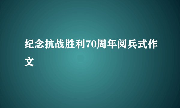 纪念抗战胜利70周年阅兵式作文