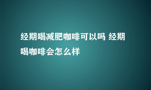 经期喝减肥咖啡可以吗 经期喝咖啡会怎么样