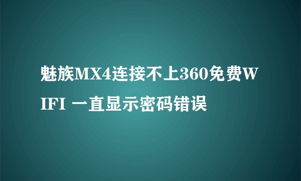 魅族MX4连接不上360免费WIFI 一直显示密码错误