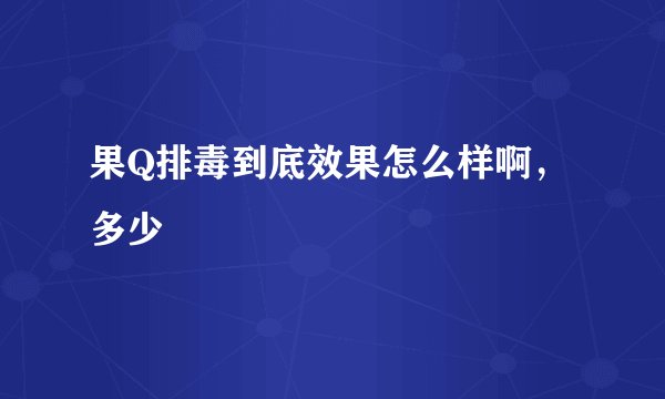 果Q排毒到底效果怎么样啊，多少
