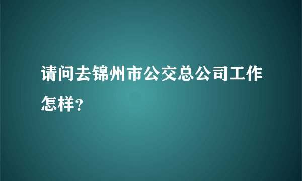 请问去锦州市公交总公司工作怎样?