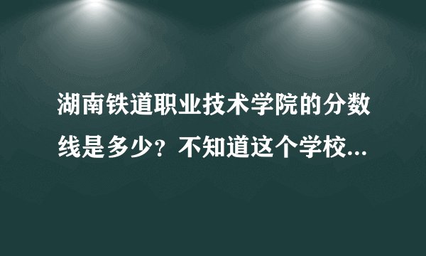 湖南铁道职业技术学院的分数线是多少?不知道这个学校怎么样啊?