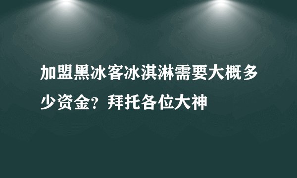 加盟黑冰客冰淇淋需要大概多少资金？拜托各位大神