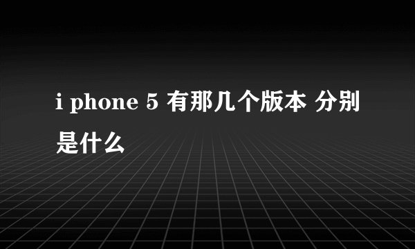 i phone 5 有那几个版本 分别是什么