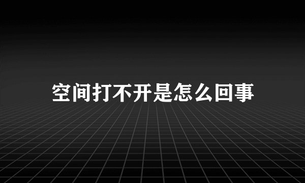 空间打不开是怎么回事
