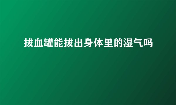 拔血罐能拔出身体里的湿气吗