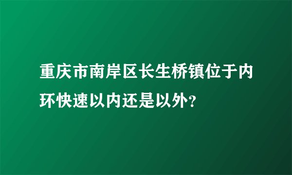 重庆市南岸区长生桥镇位于内环快速以内还是以外?