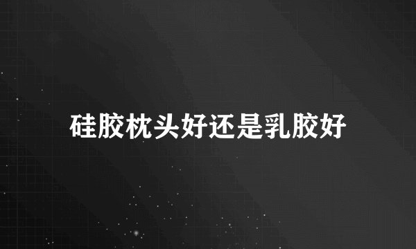 硅胶枕头好还是乳胶好