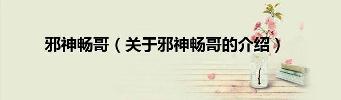 邪神畅哥(关于邪神畅哥的介绍)
