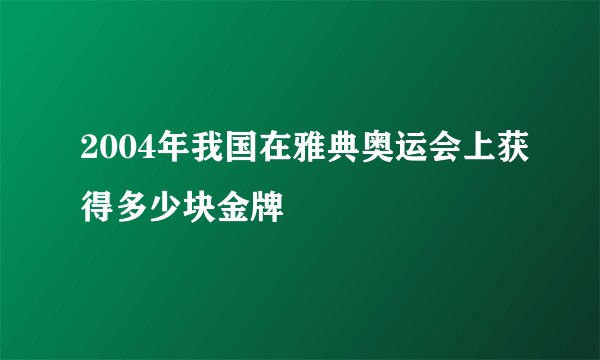 2004年我国在雅典奥运会上获得多少块金牌