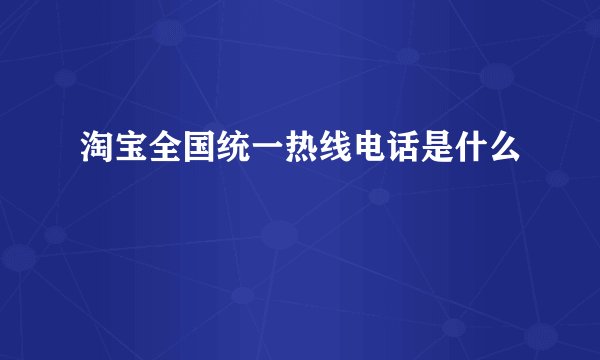 淘宝全国统一热线电话是什么